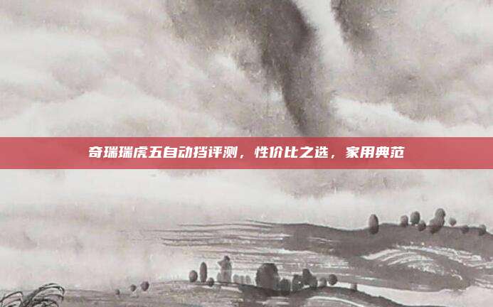奇瑞瑞虎五自动挡评测,性价比之选,家用典范