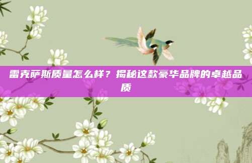 雷克萨斯质量怎么样?揭秘这款豪华品牌的卓越品质