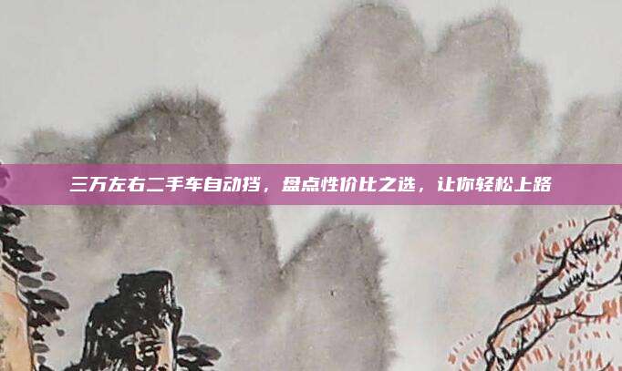 三万左右二手车自动挡,盘点性价比之选,让你轻松上路