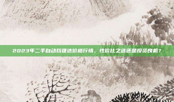 2023年二手自动挡捷达价格行情,性价比之选还是投资良机?
