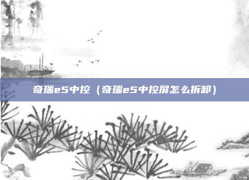 奇瑞e5中控（奇瑞e5中控屏怎么拆卸）