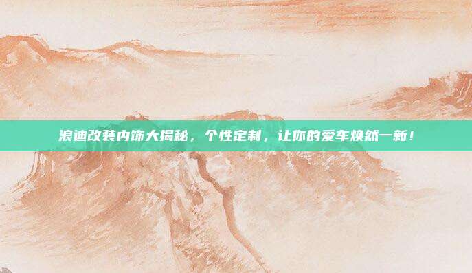 浪迪改装内饰大揭秘,个性定制,让你的爱车焕然一新!