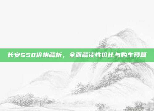 长安S50价格解析,全面解读性价比与购车预算