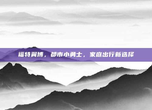 福特翼博,都市小勇士,家庭出行新选择