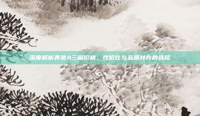 深度解析奔驰A三厢价格,性价比与品质并存的选择