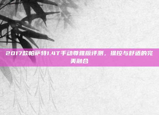 2017款帕萨特1.4T手动尊雅版评测,操控与舒适的完美融合