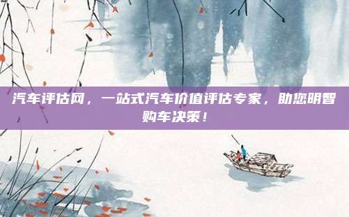 汽车评估网,一站式汽车价值评估专家,助您明智购车决策!