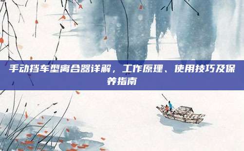手动挡车型离合器详解,工作原理、使用技巧及保养指南
