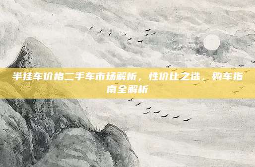 半挂车价格二手车市场解析,性价比之选,购车指南全解析