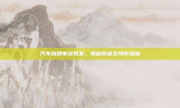 汽车自燃事故频发,揭秘原因及预防措施