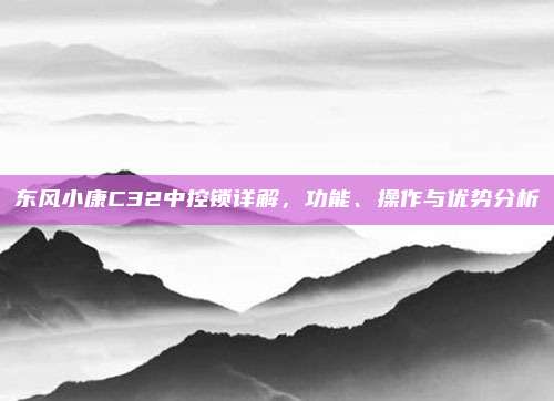 东风小康C32中控锁详解,功能、操作与优势分析