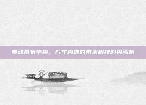 电动幕布中控,汽车内饰的未来科技趋势解析
