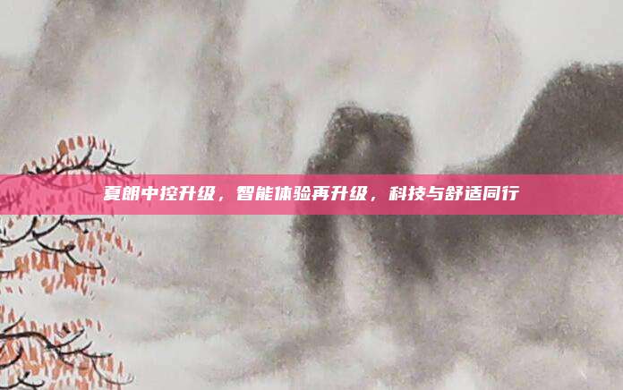 夏朗中控升级,智能体验再升级,科技与舒适同行