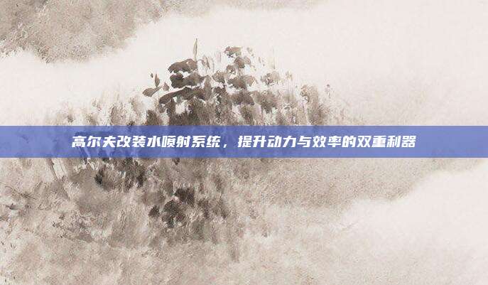 高尔夫改装水喷射系统,提升动力与效率的双重利器