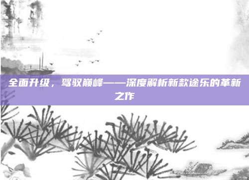 全面升级,驾驭巅峰——深度解析新款途乐的革新之作