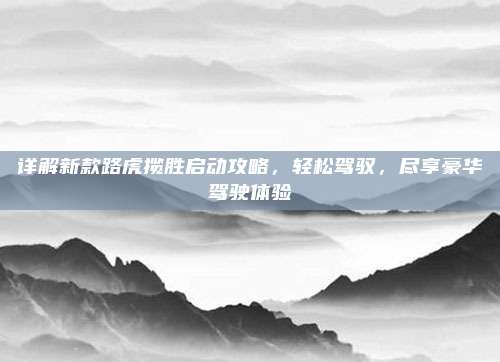 详解新款路虎揽胜启动攻略,轻松驾驭,尽享豪华驾驶体验