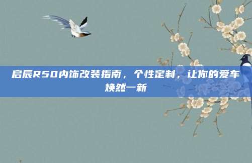 启辰R50内饰改装指南,个性定制,让你的爱车焕然一新