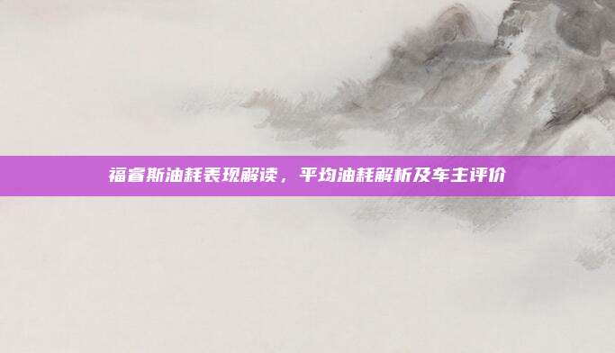 福睿斯油耗表现解读,平均油耗解析及车主评价