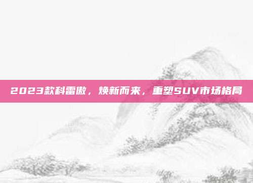 2023款科雷傲,焕新而来,重塑SUV市场格局