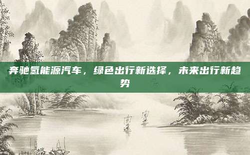 奔驰氢能源汽车,绿色出行新选择,未来出行新趋势