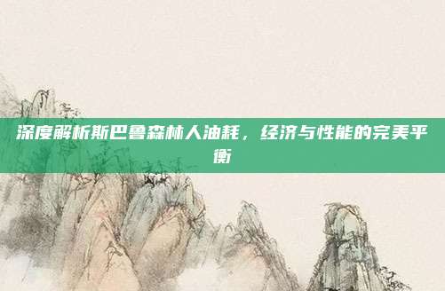 深度解析斯巴鲁森林人油耗,经济与性能的完美平衡