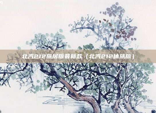 北汽212旅居版最新款（北汽212休旅版）