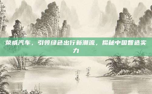荣威汽车,引领绿色出行新潮流,揭秘中国智造实力