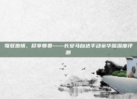 驾驭激情,尽享尊贵——长安马自达手动豪华版深度评测