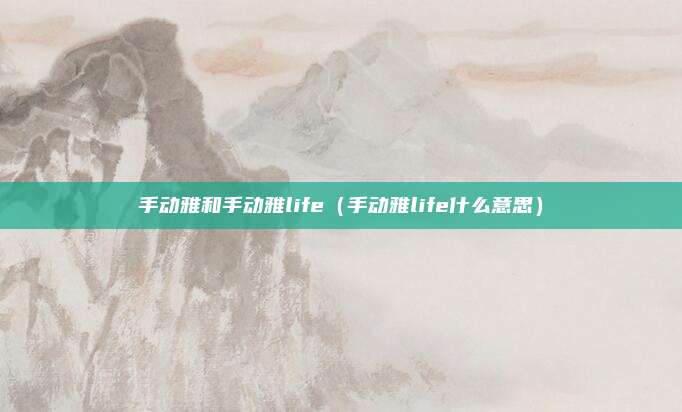 手动雅和手动雅life（手动雅life什么意思）