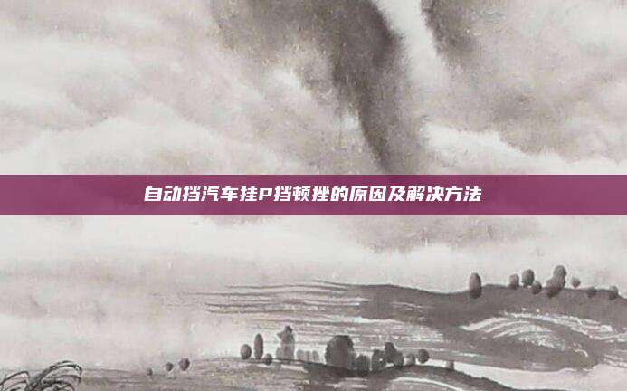 自动挡汽车挂P挡顿挫的原因及解决方法