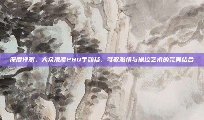 深度评测,大众凌渡280手动挡,驾驭激情与操控艺术的完美结合