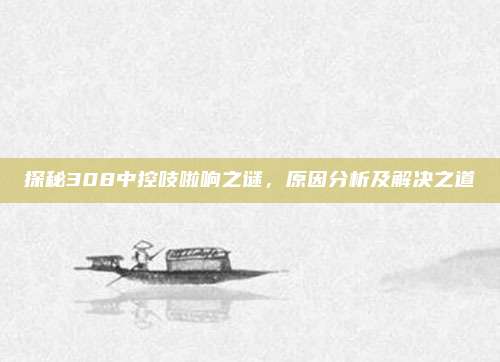 探秘308中控吱啦响之谜，原因分析及解决之道