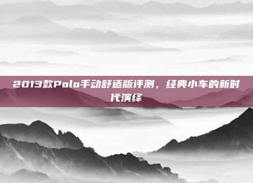 2013款Polo手动舒适版评测,经典小车的新时代演绎