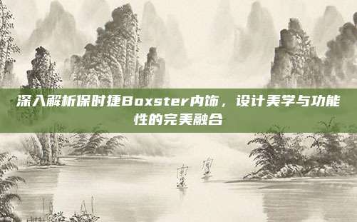 深入解析保时捷Boxster内饰,设计美学与功能性的完美融合