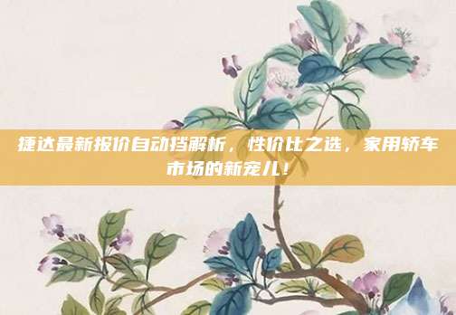 捷达最新报价自动挡解析,性价比之选,家用轿车市场的新宠儿!