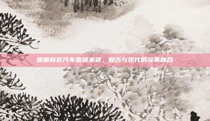 摩根新款汽车震撼来袭,复古与现代的完美融合