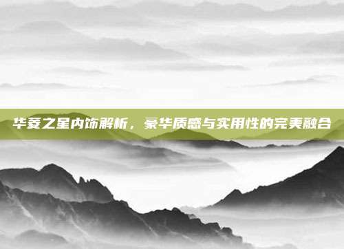 华菱之星内饰解析,豪华质感与实用性的完美融合