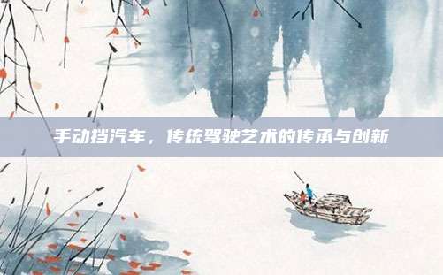手动挡汽车,传统驾驶艺术的传承与创新