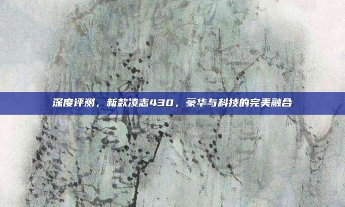 深度评测,新款凌志430,豪华与科技的完美融合