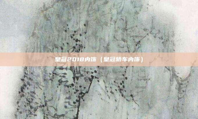 皇冠2018内饰（皇冠轿车内饰）