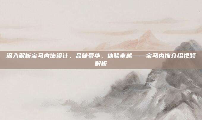 深入解析宝马内饰设计,品味豪华,体验卓越——宝马内饰介绍视频解析