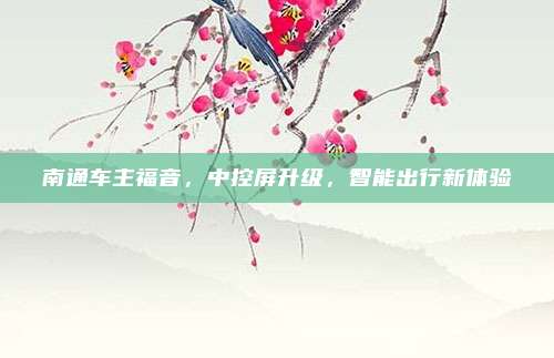 南通车主福音,中控屏升级,智能出行新体验