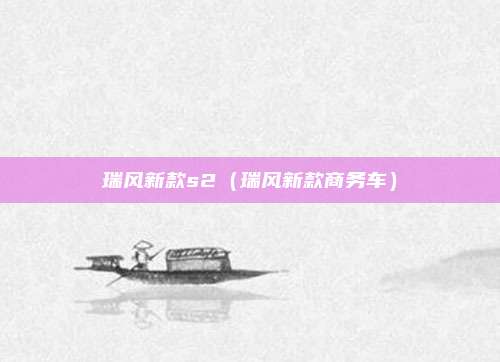 瑞风新款s2（瑞风新款商务车）
