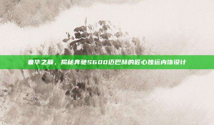 奢华之巅,揭秘奔驰S600迈巴赫的匠心独运内饰设计