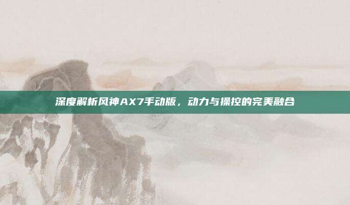 深度解析风神AX7手动版,动力与操控的完美融合