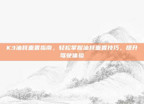 K3油耗重置指南,轻松掌握油耗重置技巧,提升驾驶体验