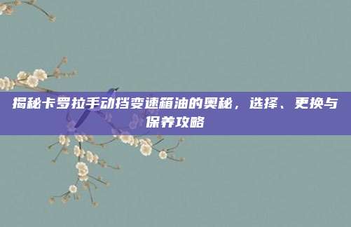 揭秘卡罗拉手动挡变速箱油的奥秘,选择、更换与保养攻略