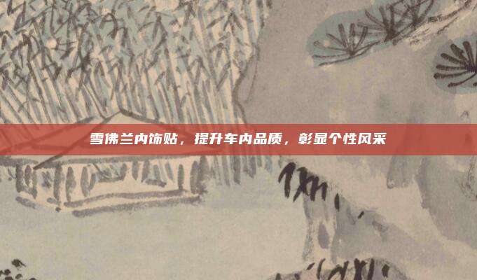 雪佛兰内饰贴,提升车内品质,彰显个性风采