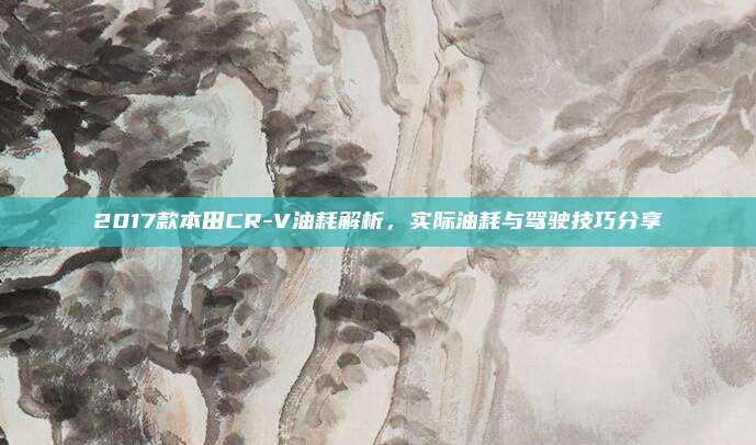 2017款本田CR-V油耗解析,实际油耗与驾驶技巧分享