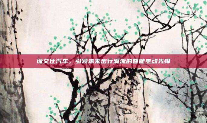 谛艾仕汽车,引领未来出行潮流的智能电动先锋